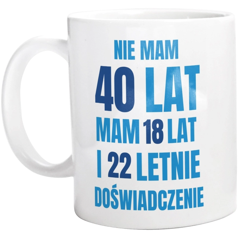 Nie Mam 40 Lat - Mam 18 Lat I 22 Letnie - Kubek Biały