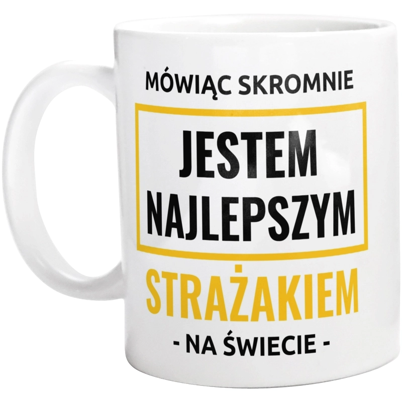 Mówiąc Skromnie Jestem Najlepszym Strażakiem Na Świecie - Kubek Biały