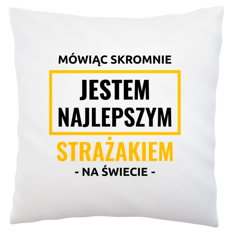 Mówiąc Skromnie Jestem Najlepszym Strażakiem Na Świecie - Poduszka Biała