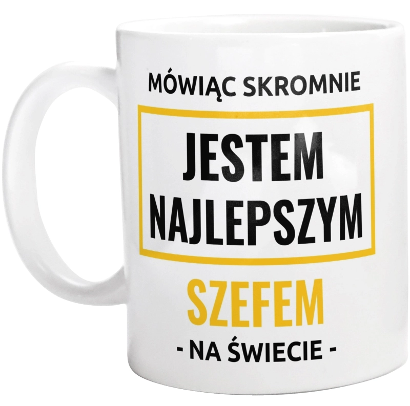 Mówiąc Skromnie Jestem Najlepszym Szefem Na Świecie - Kubek Biały