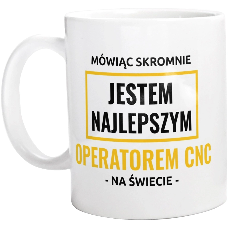 Mówiąc Skromnie Jestem Najlepszym Operatorem Cnc Na Świecie - Kubek Biały