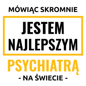 Mówiąc Skromnie Jestem Najlepszym Psychiatrą Na Świecie - Kubek Biały