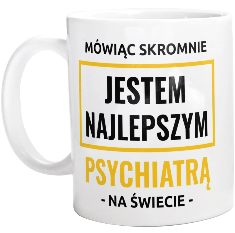 Mówiąc Skromnie Jestem Najlepszym Psychiatrą Na Świecie - Kubek Biały