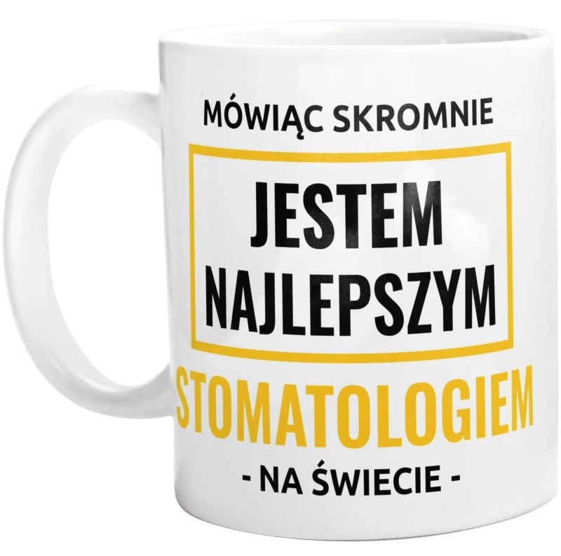 Mówiąc Skromnie Jestem Najlepszym Stomatologiem Na Świecie - Kubek Biały