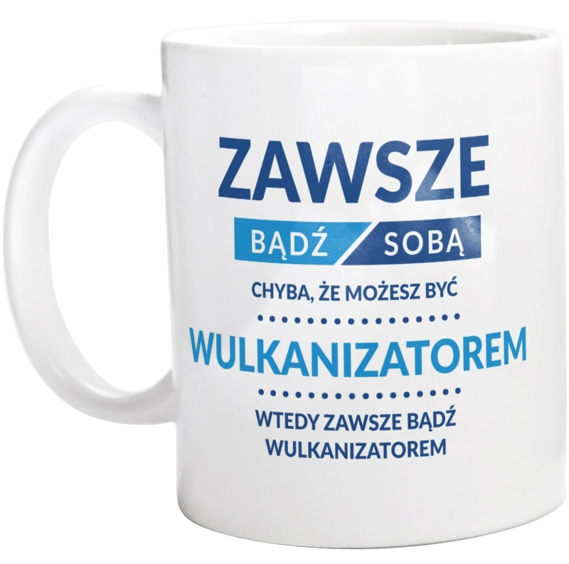 Zawsze Bądź Sobą, Chyba Że Możesz Być Wulkanizatorem - Kubek Biały