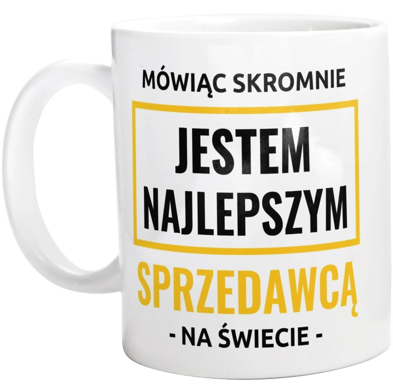 Mówiąc Skromnie Jestem Najlepszym Sprzedawcą Na Świecie - Kubek Biały