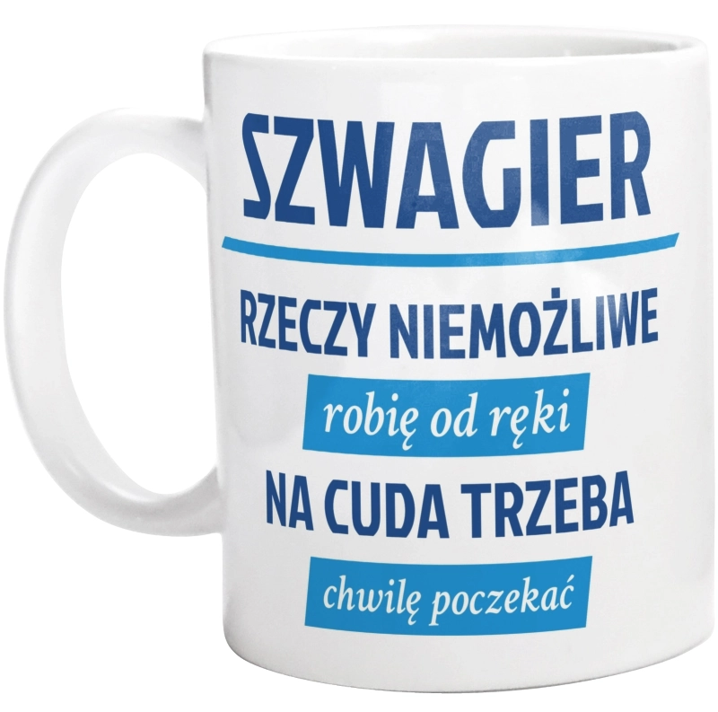 Szwagier - Rzeczy Niemożliwe Robię Od Ręki - Na Cuda Trzeba Chwilę Poczekać - Kubek Biały