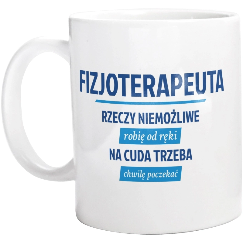 Fizjoterapeuta - Rzeczy Niemożliwe Robię Od Ręki - Na Cuda Trzeba Chwilę Poczekać - Kubek Biały