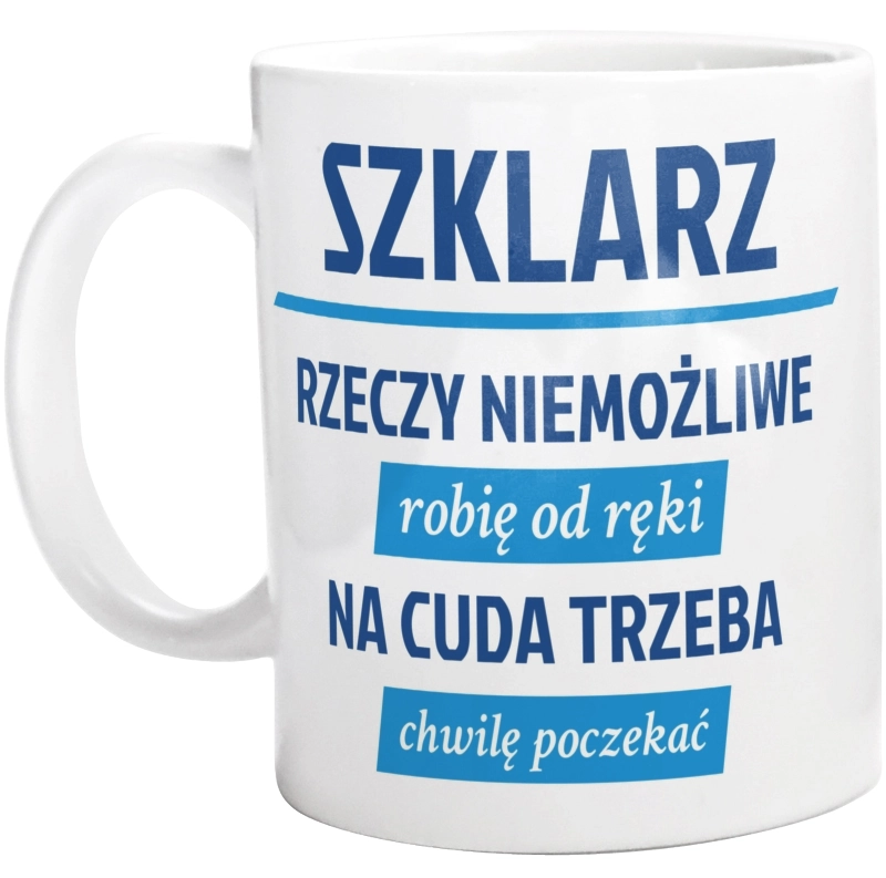 Szklarz - Rzeczy Niemożliwe Robię Od Ręki - Na Cuda Trzeba Chwilę Poczekać - Kubek Biały