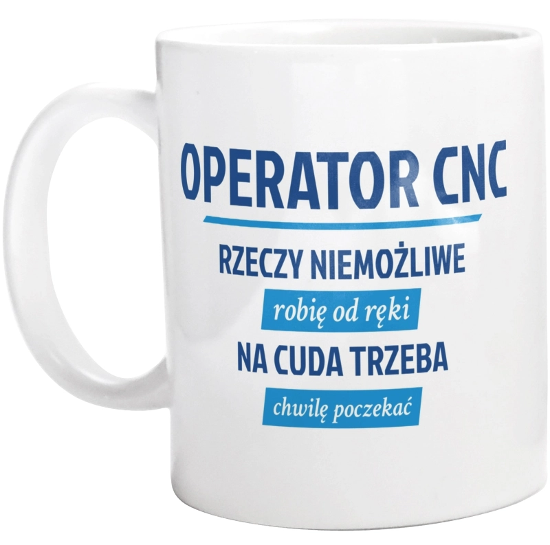 Operator Cnc - Rzeczy Niemożliwe Robię Od Ręki - Na Cuda Trzeba Chwilę Poczekać - Kubek Biały