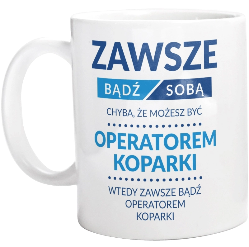 Zawsze Bądź Sobą, Chyba Że Możesz Być Operatorem Koparki - Kubek Biały