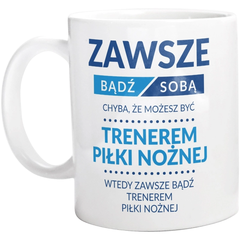 Zawsze Bądź Sobą, Chyba Że Możesz Być Trenerem Piłki Nożnej - Kubek Biały