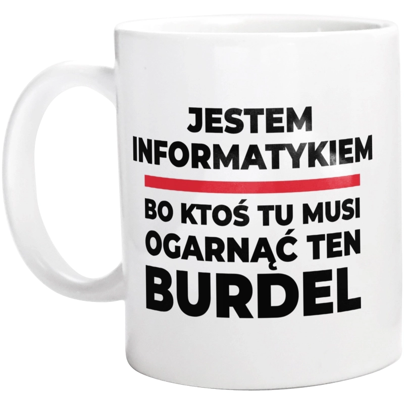 Jestem Informatykiem - Bo Ktoś Tu Musi Ogarnąć Ten Burdel - Kubek Biały