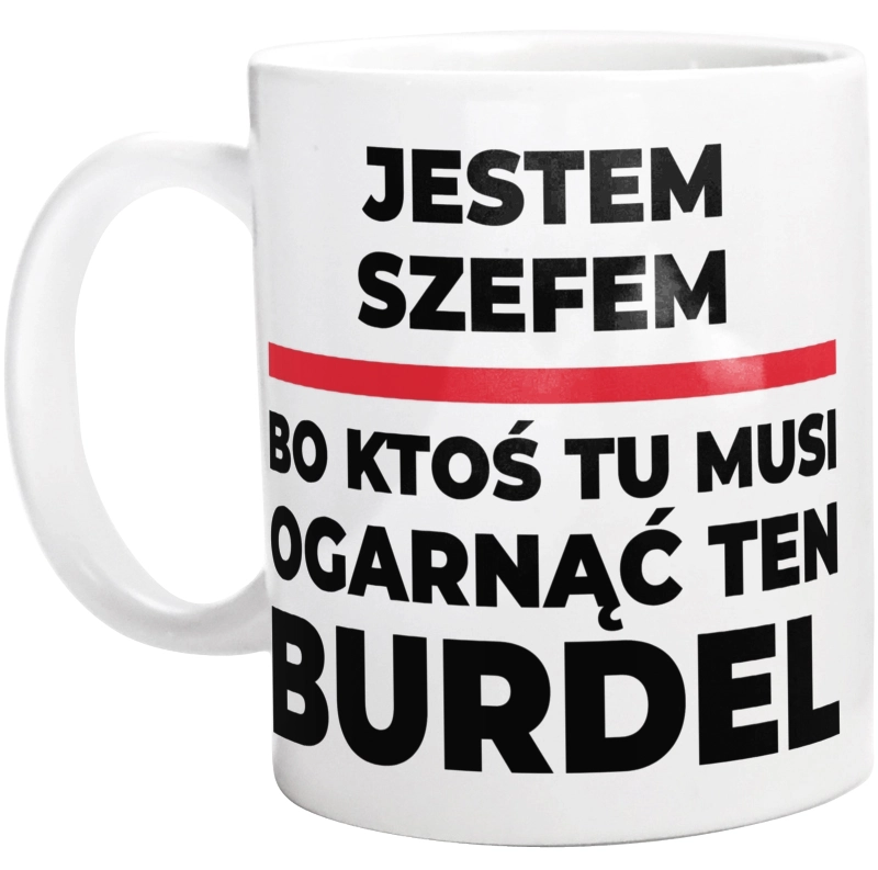 Jestem Szefem - Bo Ktoś Tu Musi Ogarnąć Ten Burdel - Kubek Biały