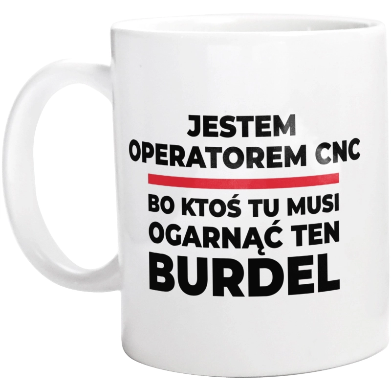 Jestem Operatorem Cnc - Bo Ktoś Tu Musi Ogarnąć Ten Burdel - Kubek Biały