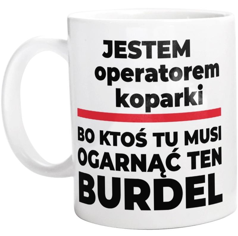 Jestem Operatorem Koparki - Bo Ktoś Tu Musi Ogarnąć Ten Burdel - Kubek Biały