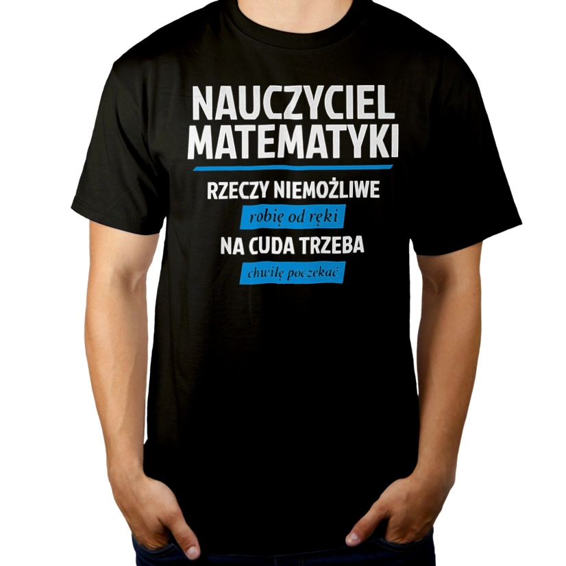 Nauczyciel Matematyki - Rzeczy Niemożliwe Robię Od Ręki - Na Cuda Trzeba Chwilę Poczekać - Męska Koszulka Czarna