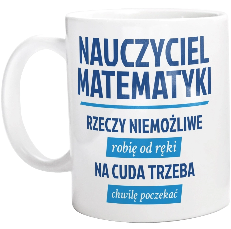 Nauczyciel Matematyki - Rzeczy Niemożliwe Robię Od Ręki - Na Cuda Trzeba Chwilę Poczekać - Kubek Biały