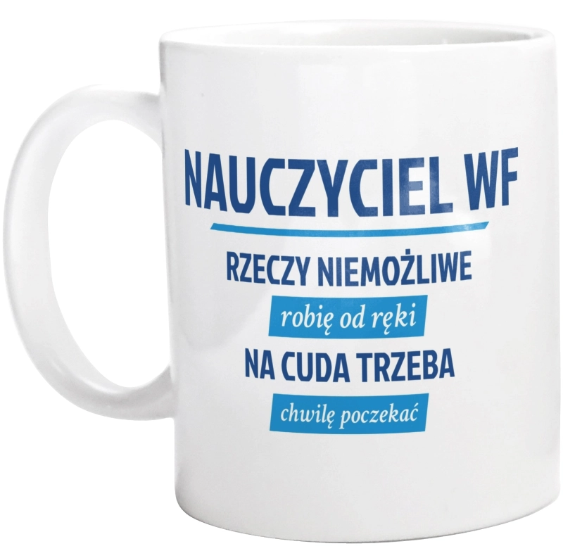 Nauczyciel Wf - Rzeczy Niemożliwe Robię Od Ręki - Na Cuda Trzeba Chwilę Poczekać - Kubek Biały