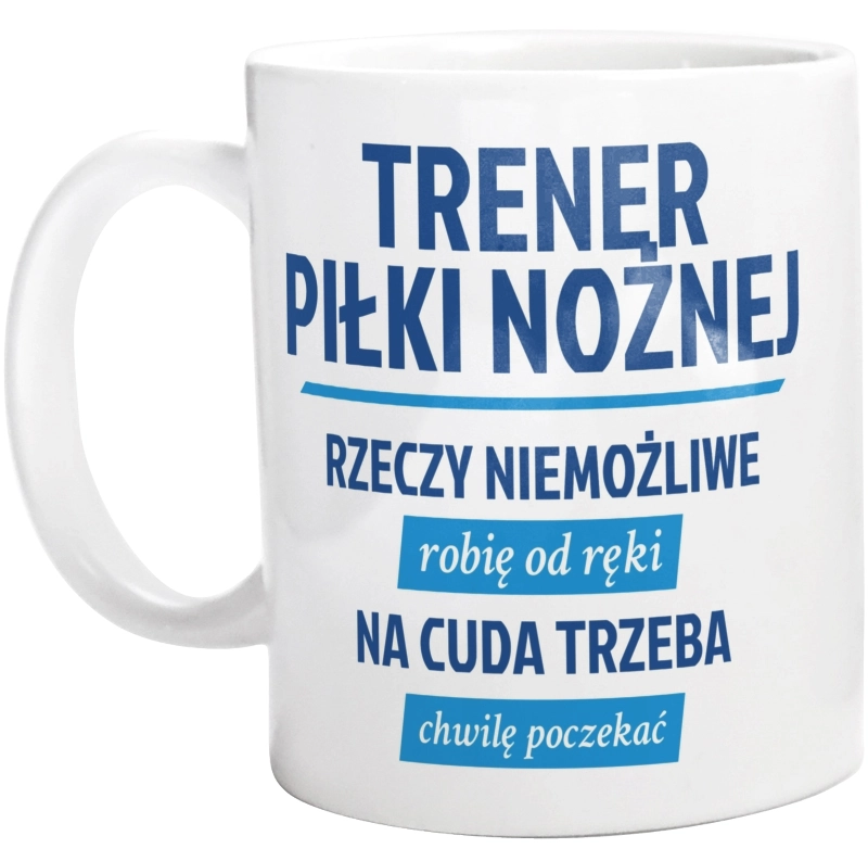 Trener Piłki Nożnej - Rzeczy Niemożliwe Robię Od Ręki - Na Cuda Trzeba Chwilę Poczekać - Kubek Biały