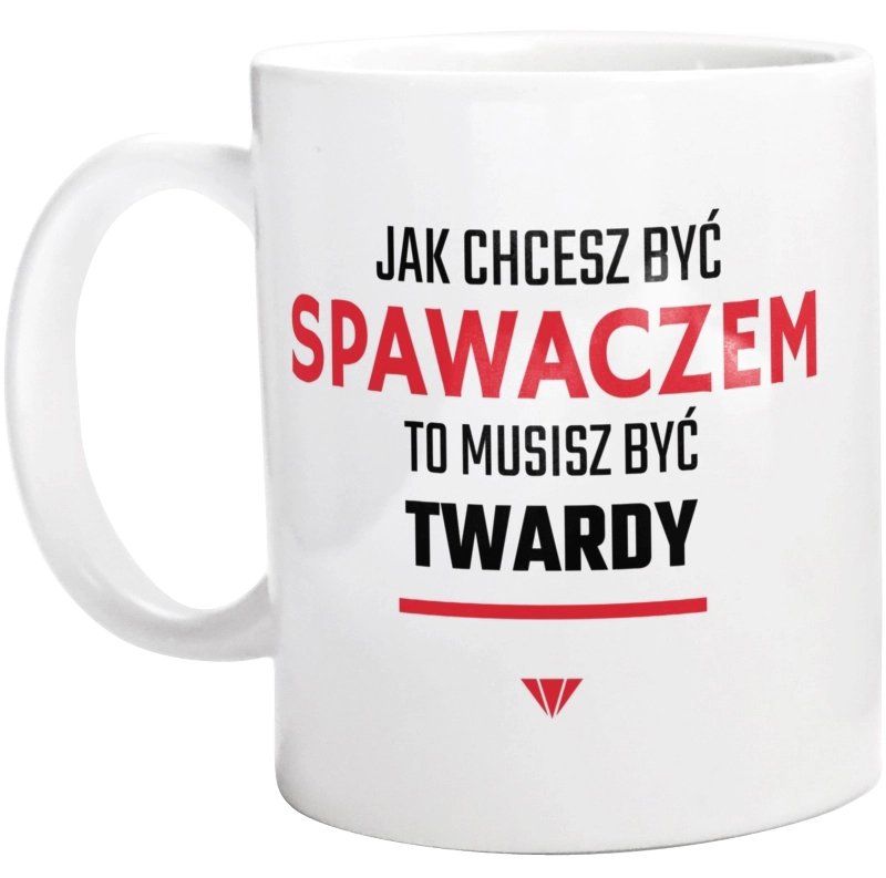 Jak chcesz być spawaczem to musisz być twardy - Kubek Biały