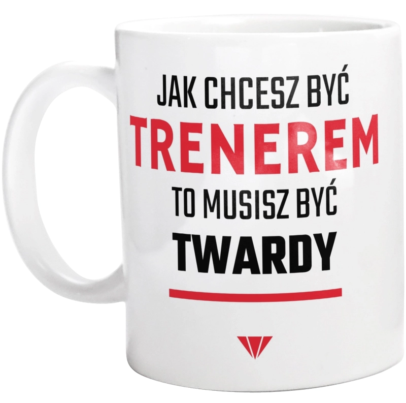 Jak Chcesz Być Trenerem To Musisz Być Twardy - Kubek Biały