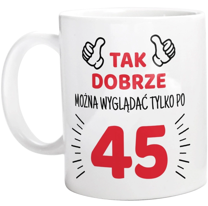 Tak Dobrze Można Wyglądać Tylko Po 45 - Kubek Biały