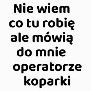 Nie Wiem Co Tu Robię Ale Mówią Do Mnie Operatorze Koparki - Poduszka Biała