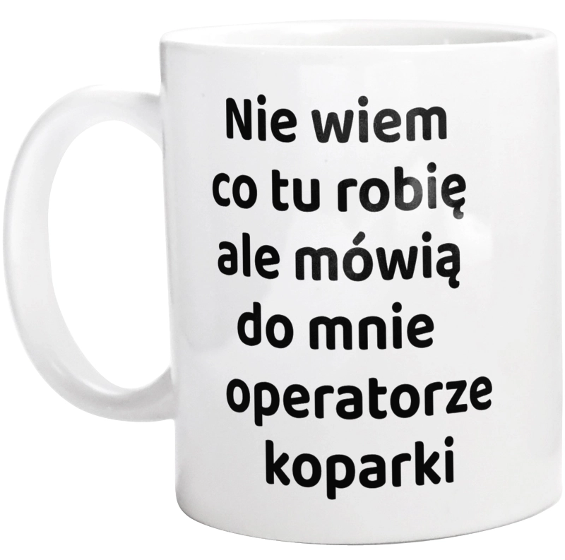 Nie Wiem Co Tu Robię Ale Mówią Do Mnie Operatorze Koparki - Kubek Biały