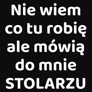 Nie Wiem Co Tu Robię Ale Mówią Do Mnie Stolarzu - Męska Koszulka Czarna