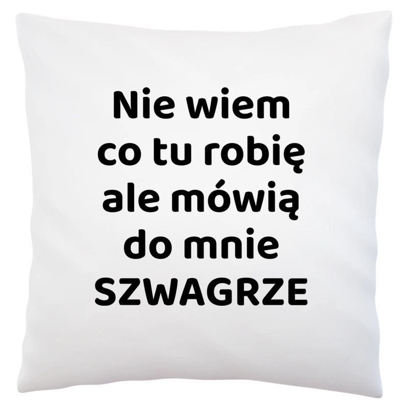 Nie Wiem Co Tu Robię Ale Mówią Do Mnie Szwagrze - Poduszka Biała