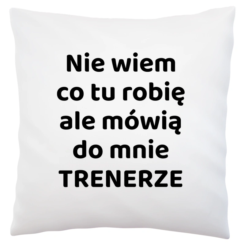 Nie Wiem Co Tu Robię Ale Mówią Do Mnie Trenerze - Poduszka Biała