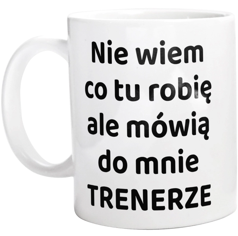 Nie Wiem Co Tu Robię Ale Mówią Do Mnie Trenerze - Kubek Biały