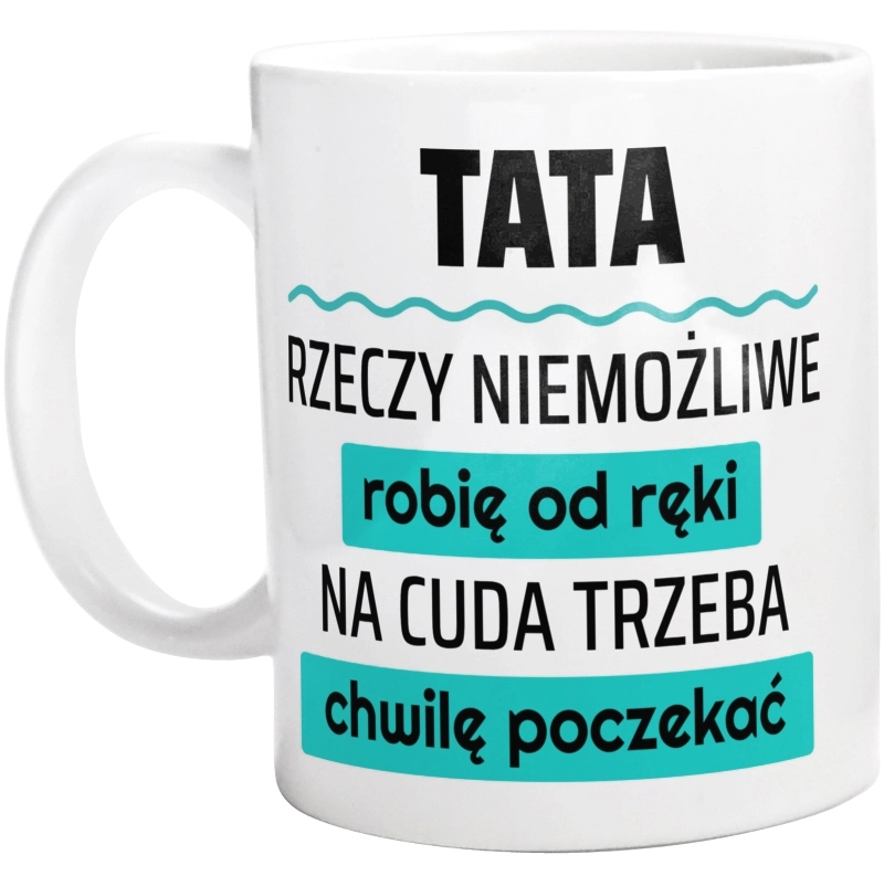 Tata - Rzeczy Niemożliwe Robię Od Ręki - Na Cuda Trzeba Chwilę Poczekać - Kubek Biały