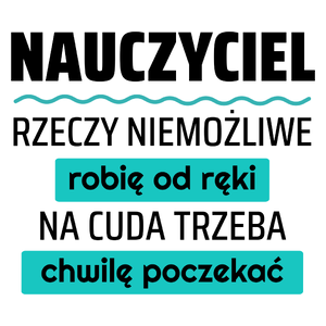 Nauczyciel - Rzeczy Niemożliwe Robię Od Ręki - Na Cuda Trzeba Chwilę Poczekać - Kubek Biały