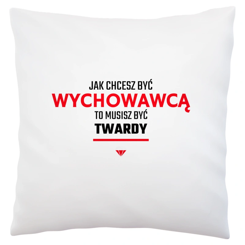 Jak chcesz być wychowawcą to musisz być twardy - Poduszka Biała