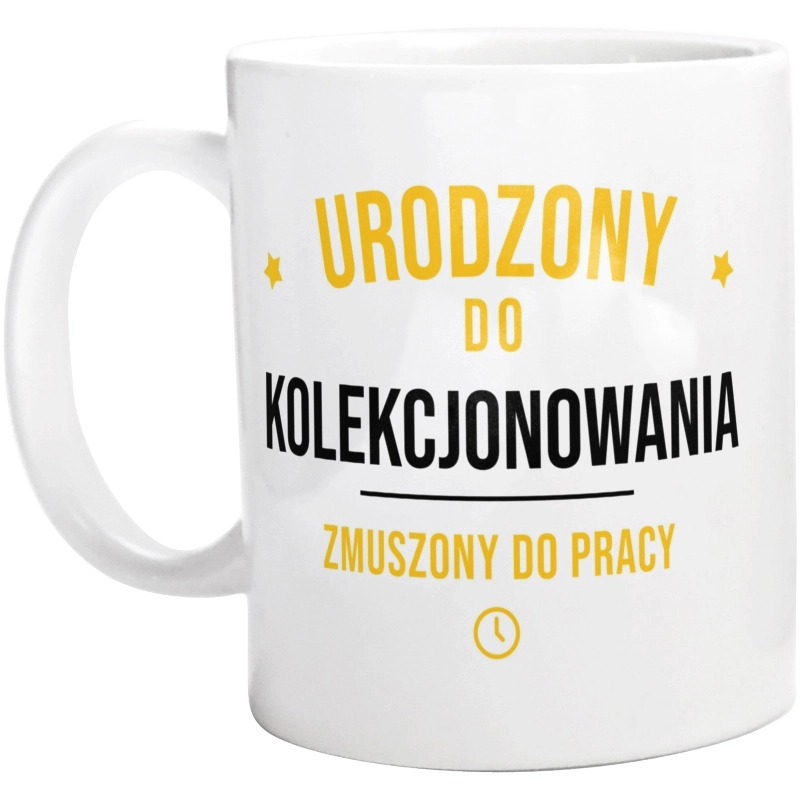 Urodzony Do Kolekcjonowania Zmuszony Do Pracy - Kubek Biały