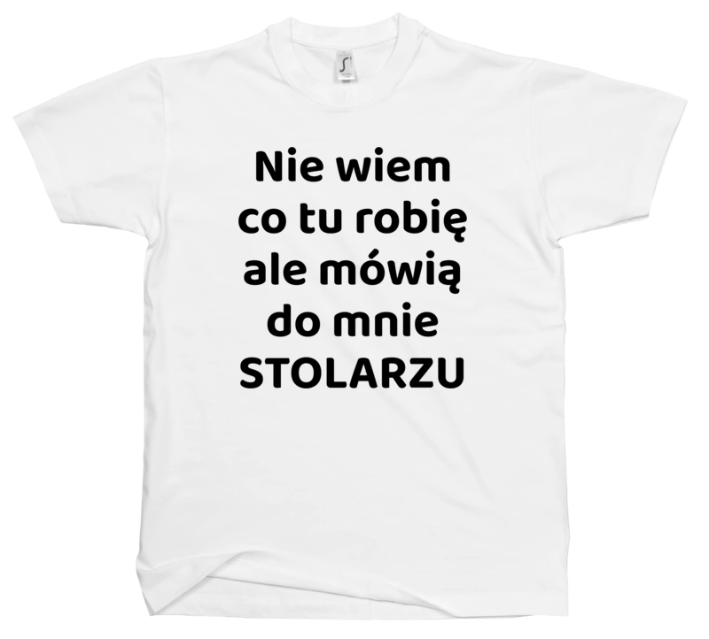 Nie Wiem Co Tu Robię Ale Mówią Do Mnie Stolarzu - Męska Koszulka Biała