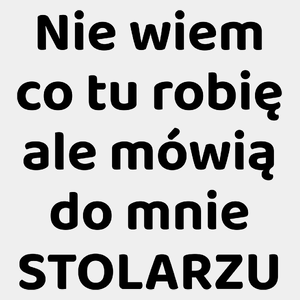 Nie Wiem Co Tu Robię Ale Mówią Do Mnie Stolarzu - Męska Koszulka Biała