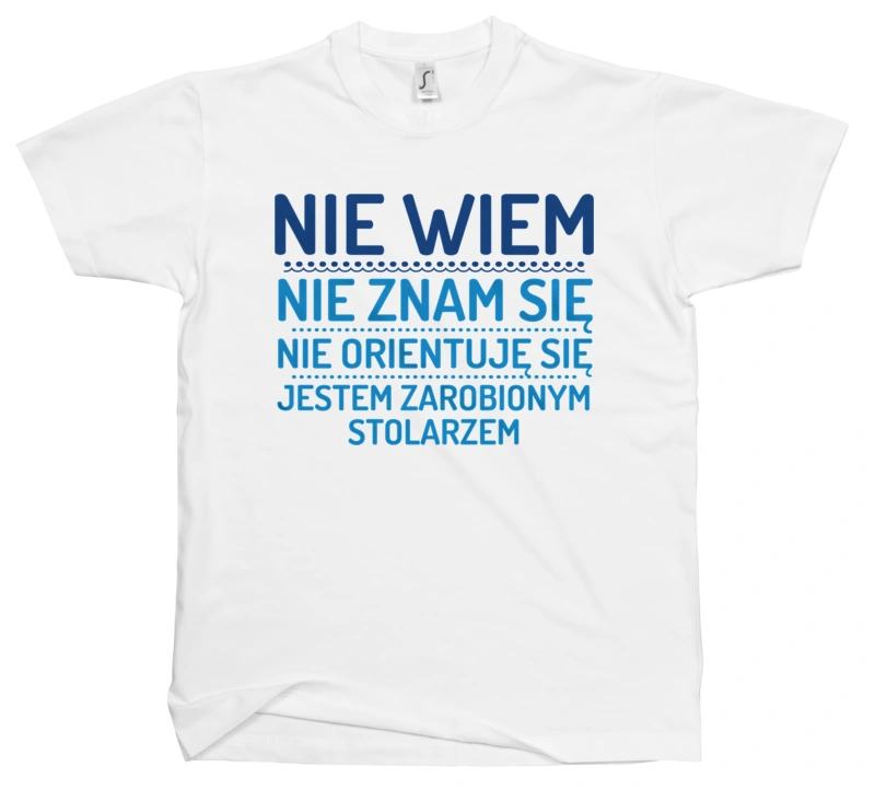 Nie Wiem Nie Znam Się Zarobiony Jestem Stolarz - Męska Koszulka Biała