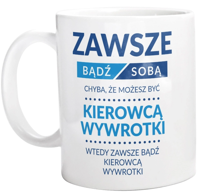 Zawsze Bądź Sobą, Chyba Że Możesz Być Kierowcą Wywrotki - Kubek Biały