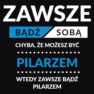 Zawsze Bądź Sobą, Chyba Że Możesz Być Pilarzem - Męska Koszulka Czarna