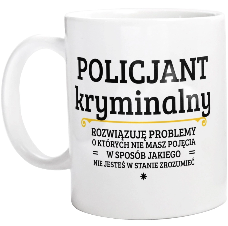 Policjant Kryminalny - Rozwiązuje Problemy O Których Nie Masz Pojęcia - Kubek Biały