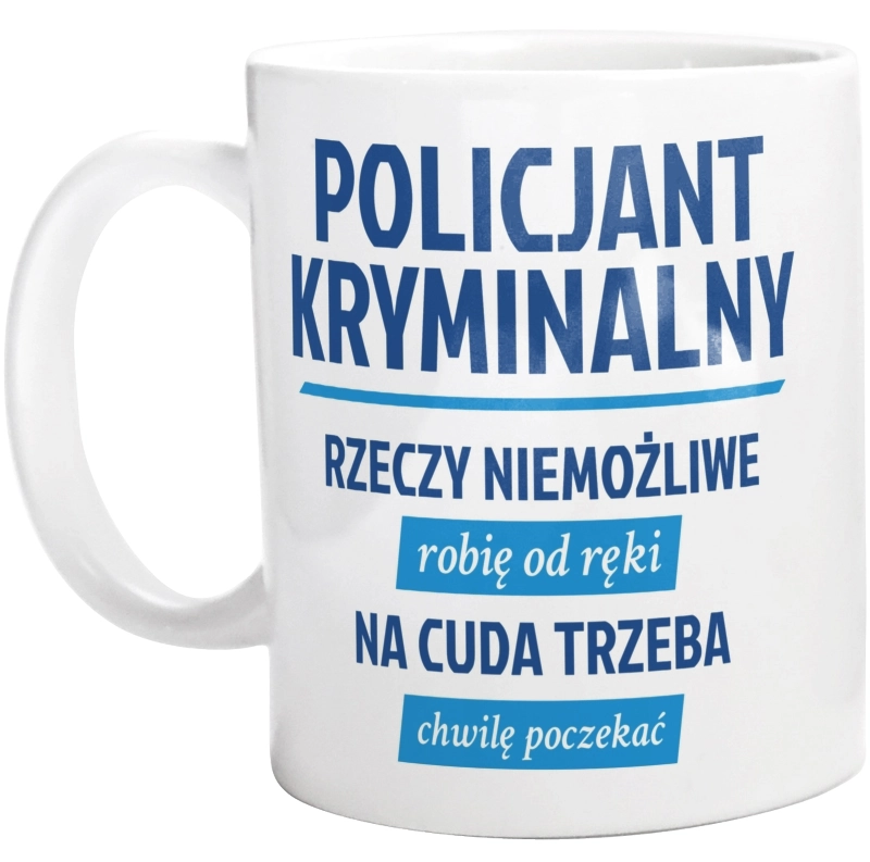 Policjant Kryminalny - Rzeczy Niemożliwe Robię Od Ręki - Na Cuda Trzeba Chwilę Poczekać - Kubek Biały