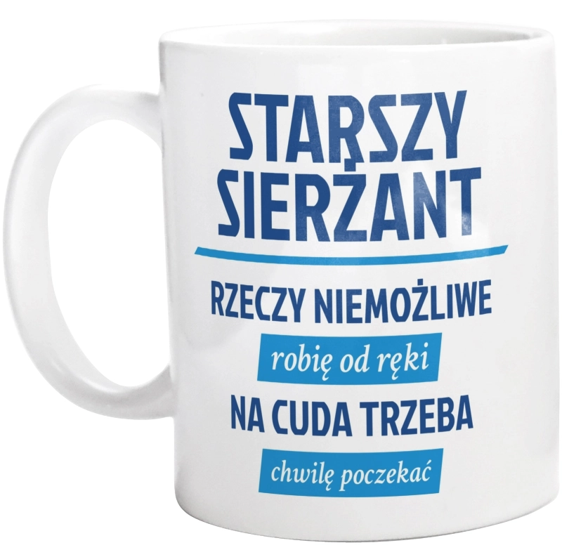 Starszy Sierżant - Rzeczy Niemożliwe Robię Od Ręki - Na Cuda Trzeba Chwilę Poczekać - Kubek Biały