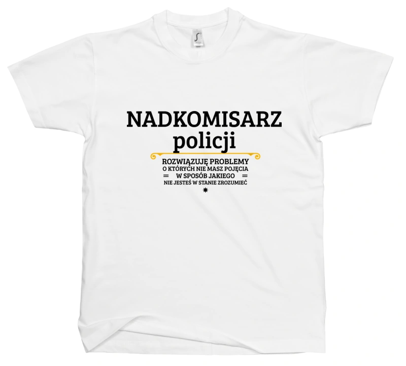 Nadkomisarz Policji - Rozwiązuje Problemy O Których Nie Masz Pojęcia - Męska Koszulka Biała