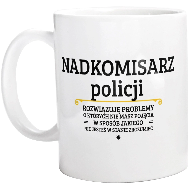 Nadkomisarz Policji - Rozwiązuje Problemy O Których Nie Masz Pojęcia - Kubek Biały