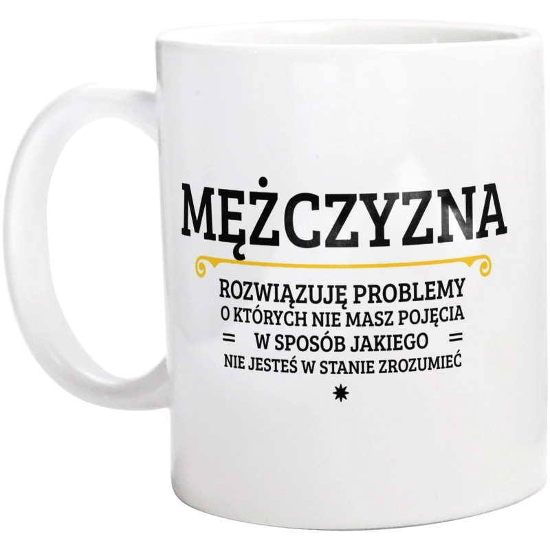 Mężczyzna - Rozwiązuje Problemy O Których Nie Masz Pojęcia - Kubek Biały