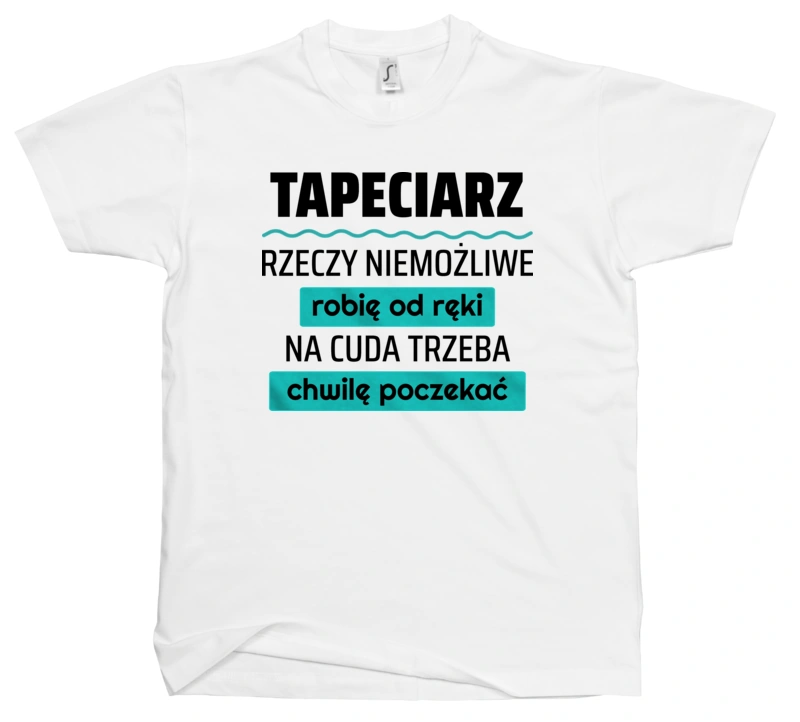 Tapeciarz - Rzeczy Niemożliwe Robię Od Ręki - Na Cuda Trzeba Chwilę Poczekać - Męska Koszulka Biała