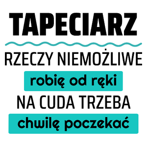 Tapeciarz - Rzeczy Niemożliwe Robię Od Ręki - Na Cuda Trzeba Chwilę Poczekać - Kubek Biały